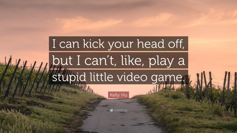 Kelly Hu Quote: “I can kick your head off, but I can’t, like, play a stupid little video game.”