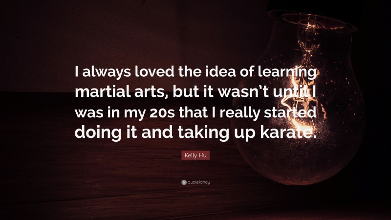Kelly Hu Quote: “I always loved the idea of learning martial arts, but it wasn’t until I was in my 20s that I really started doing it and taking up karate.”