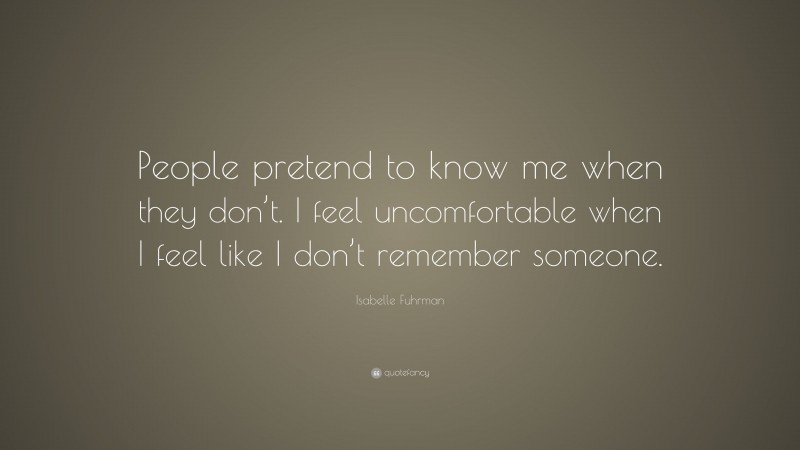 Isabelle Fuhrman Quote: “People pretend to know me when they don’t. I feel uncomfortable when I feel like I don’t remember someone.”