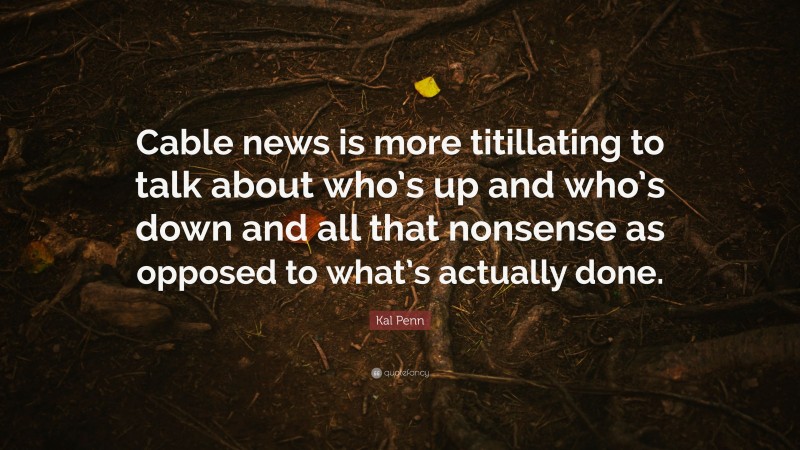 Kal Penn Quote: “Cable news is more titillating to talk about who’s up and who’s down and all that nonsense as opposed to what’s actually done.”
