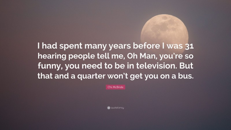 Chi McBride Quote: “I had spent many years before I was 31 hearing people tell me, Oh Man, you’re so funny, you need to be in television. But that and a quarter won’t get you on a bus.”
