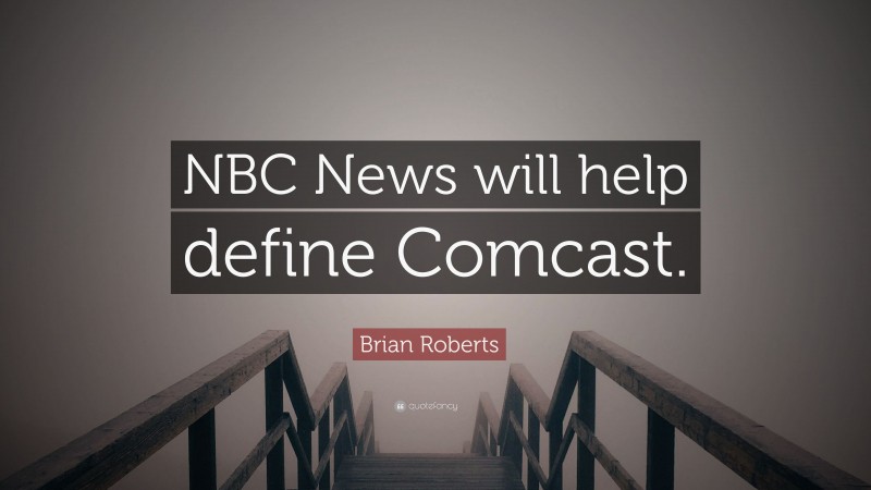 Brian Roberts Quote: “NBC News will help define Comcast.”