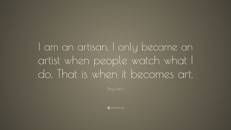 Rhys Ifans Quote: “I am an artisan. I only became an artist when people watch what I do. That is when it becomes art.”
