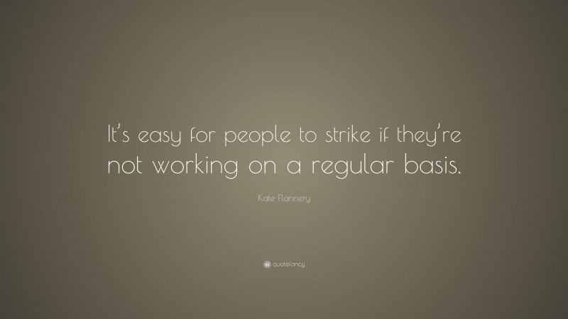 Kate Flannery Quote: “It’s easy for people to strike if they’re not working on a regular basis.”