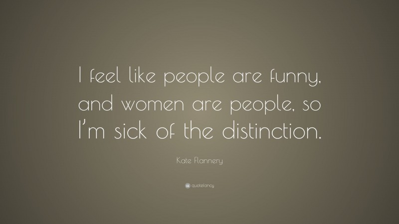 Kate Flannery Quote: “I feel like people are funny, and women are people, so I’m sick of the distinction.”