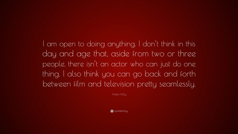 Adam Pally Quote: “I am open to doing anything. I don’t think in this day and age that, aside from two or three people, there isn’t an actor who can just do one thing. I also think you can go back and forth between film and television pretty seamlessly.”