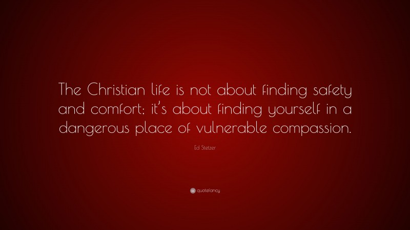 Ed Stetzer Quote: “The Christian life is not about finding safety and comfort; it’s about finding yourself in a dangerous place of vulnerable compassion.”