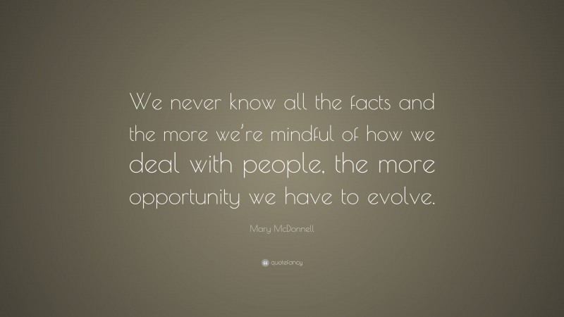 Mary McDonnell Quote: “We never know all the facts and the more we’re mindful of how we deal with people, the more opportunity we have to evolve.”