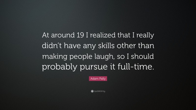 Adam Pally Quote: “At around 19 I realized that I really didn’t have any skills other than making people laugh, so I should probably pursue it full-time.”