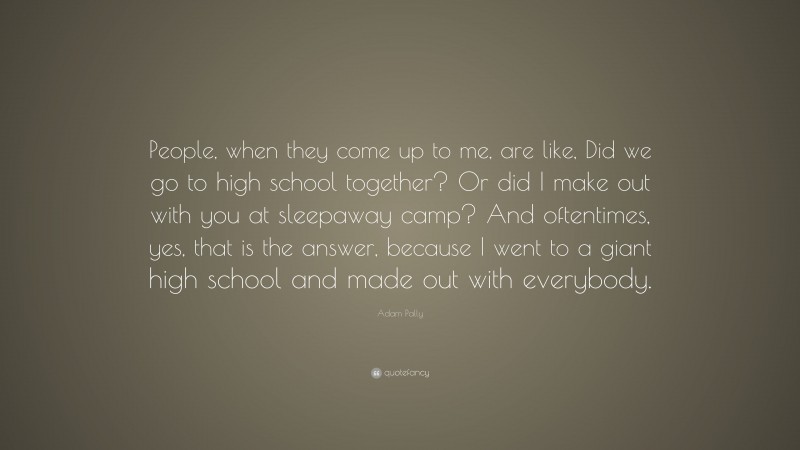 Adam Pally Quote: “People, when they come up to me, are like, Did we go to high school together? Or did I make out with you at sleepaway camp? And oftentimes, yes, that is the answer, because I went to a giant high school and made out with everybody.”