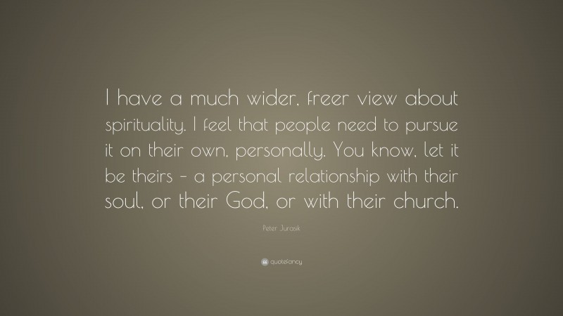 Peter Jurasik Quote: “I have a much wider, freer view about spirituality. I feel that people need to pursue it on their own, personally. You know, let it be theirs – a personal relationship with their soul, or their God, or with their church.”