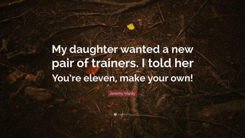 Jeremy Hardy Quote: “My daughter wanted a new pair of trainers. I told her You’re eleven, make your own!”