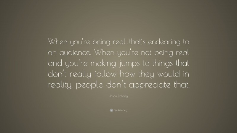 Jason Dohring Quote: “When you’re being real, that’s endearing to an audience. When you’re not being real and you’re making jumps to things that don’t really follow how they would in reality, people don’t appreciate that.”