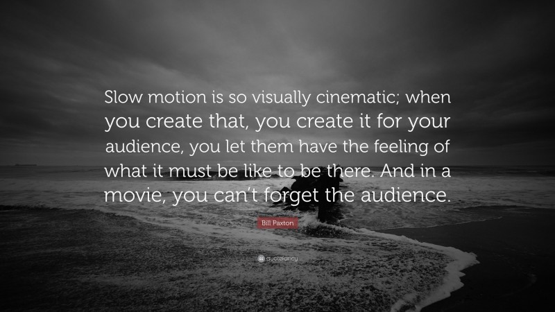 Bill Paxton Quote: “Slow motion is so visually cinematic; when you create that, you create it for your audience, you let them have the feeling of what it must be like to be there. And in a movie, you can’t forget the audience.”
