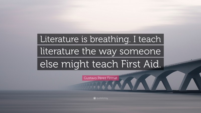 Gustavo Pérez Firmat Quote: “Literature is breathing. I teach literature the way someone else might teach First Aid.”