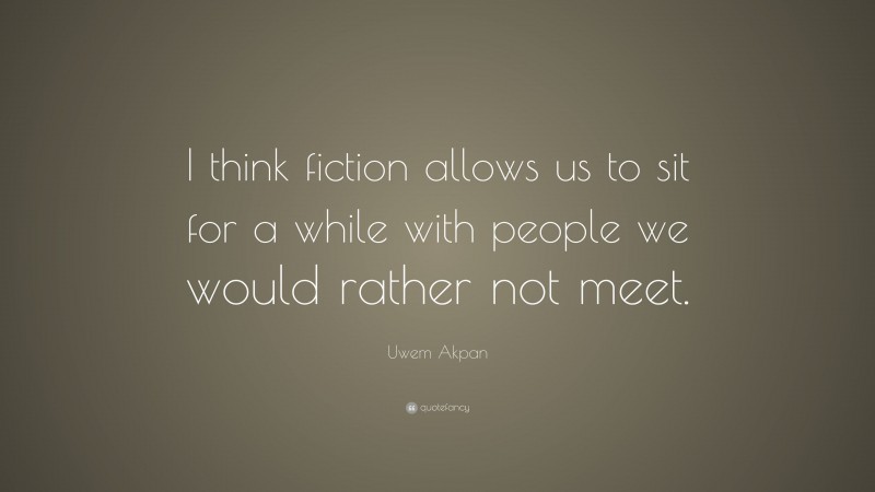 Uwem Akpan Quote: “I think fiction allows us to sit for a while with people we would rather not meet.”