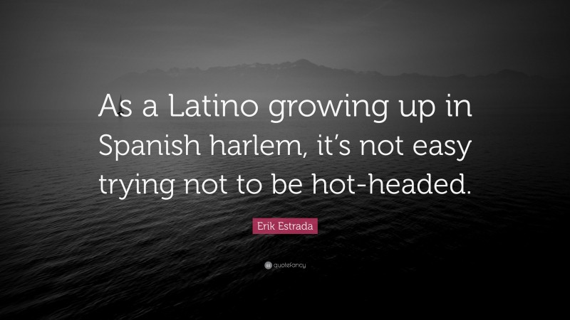 Erik Estrada Quote: “As a Latino growing up in Spanish harlem, it’s not easy trying not to be hot-headed.”