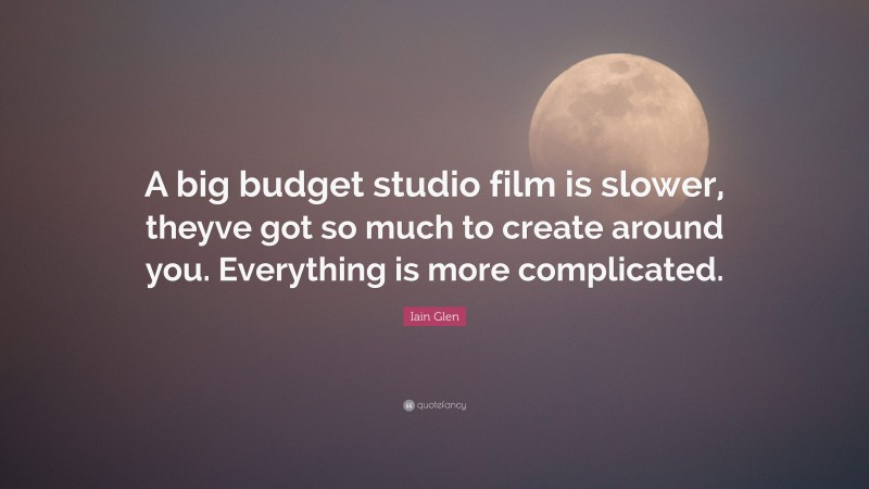 Iain Glen Quote: “A big budget studio film is slower, theyve got so much to create around you. Everything is more complicated.”