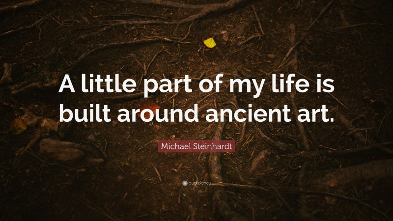 Michael Steinhardt Quote: “A little part of my life is built around ancient art.”