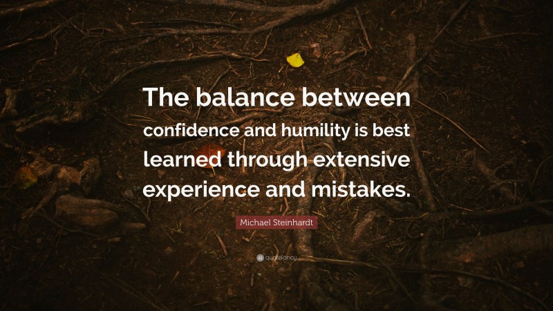 Michael Steinhardt Quote: “The balance between confidence and humility is best learned through extensive experience and mistakes.”