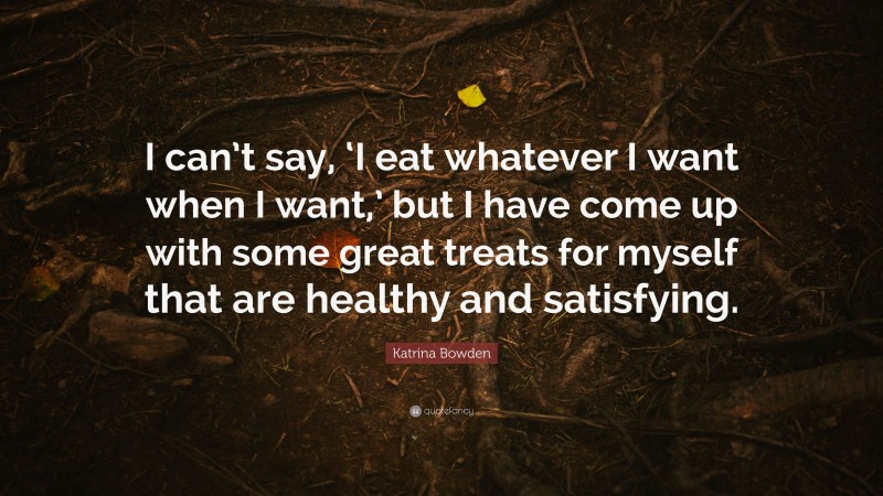 Katrina Bowden Quote: “I can’t say, ‘I eat whatever I want when I want,’ but I have come up with some great treats for myself that are healthy and satisfying.”