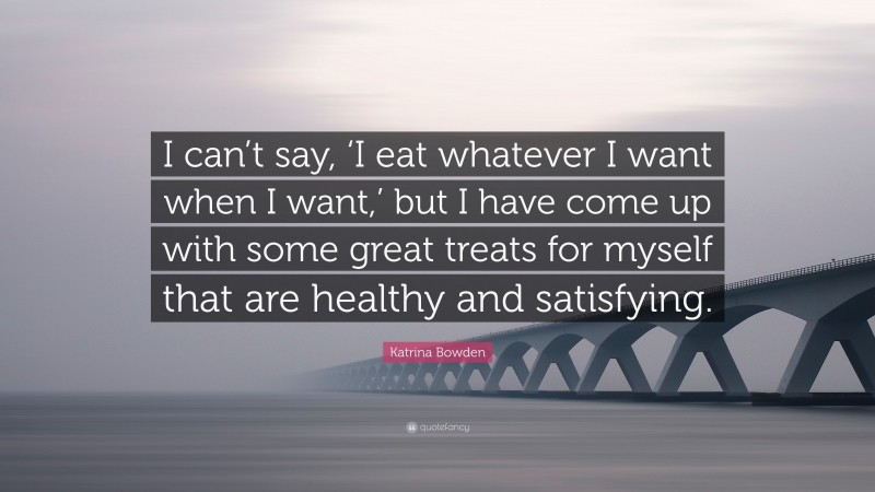 Katrina Bowden Quote: “I can’t say, ‘I eat whatever I want when I want,’ but I have come up with some great treats for myself that are healthy and satisfying.”