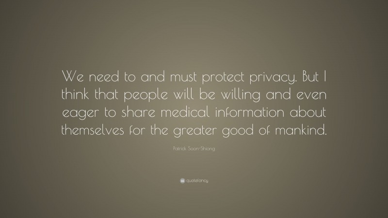 Patrick Soon-Shiong Quote: “We need to and must protect privacy. But I think that people will be willing and even eager to share medical information about themselves for the greater good of mankind.”