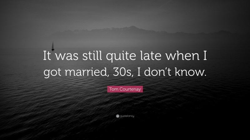Tom Courtenay Quote: “It was still quite late when I got married, 30s, I don’t know.”