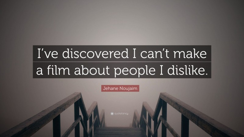 Jehane Noujaim Quote: “I’ve discovered I can’t make a film about people I dislike.”