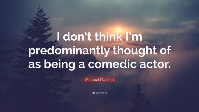 Michael Madsen Quote: “I don’t think I’m predominantly thought of as being a comedic actor.”