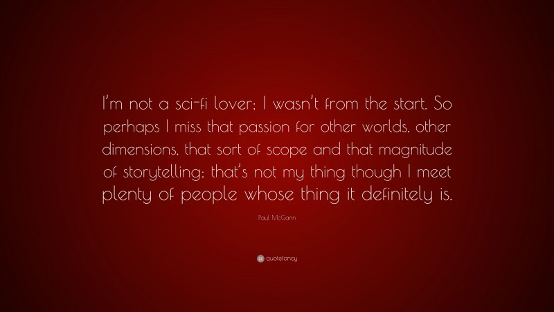 Paul McGann Quote: “I’m not a sci-fi lover; I wasn’t from the start. So perhaps I miss that passion for other worlds, other dimensions, that sort of scope and that magnitude of storytelling; that’s not my thing though I meet plenty of people whose thing it definitely is.”