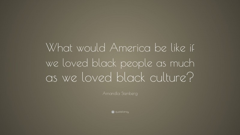 Amandla Stenberg Quote: “What would America be like if we loved black people as much as we loved black culture?”
