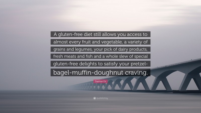 Daphne Oz Quote: “A gluten-free diet still allows you access to almost every fruit and vegetable, a variety of grains and legumes, your pick of dairy products, fresh meats and fish and a whole slew of special gluten-free delights to satisfy your pretzel-bagel-muffin-doughnut craving.”