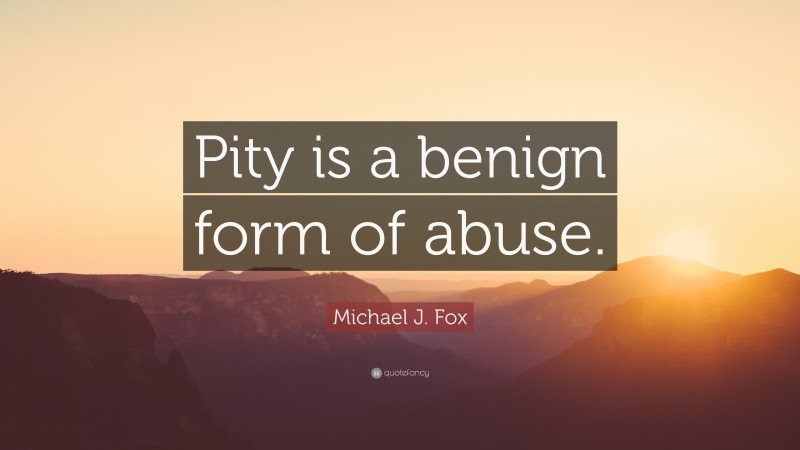Michael J. Fox Quote: “Pity is a benign form of abuse.”