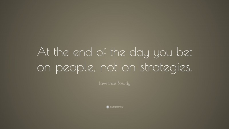 Lawrence Bossidy Quote: “At the end of the day you bet on people, not on strategies.”