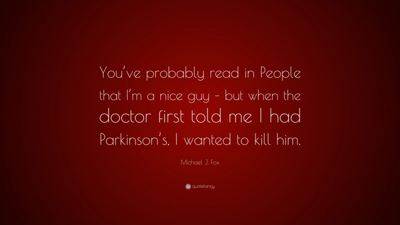 Michael J. Fox Quote: “You’ve probably read in People that I’m a nice guy – but when the doctor first told me I had Parkinson’s, I wanted to kill him.”