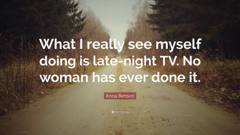 Anna Benson Quote: “What I really see myself doing is late-night TV. No woman has ever done it.”
