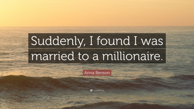 Anna Benson Quote: “Suddenly, I found I was married to a millionaire.”