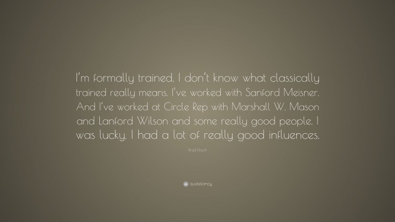 Brad Dourif Quote: “I’m formally trained, I don’t know what classically trained really means. I’ve worked with Sanford Meisner. And I’ve worked at Circle Rep with Marshall W. Mason and Lanford Wilson and some really good people. I was lucky. I had a lot of really good influences.”