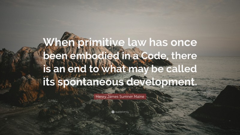 Henry James Sumner Maine Quote: “When primitive law has once been embodied in a Code, there is an end to what may be called its spontaneous development.”