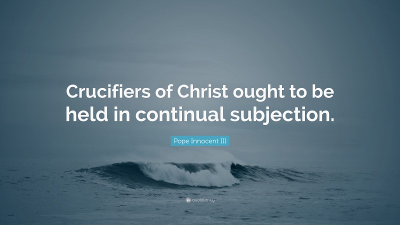 Pope Innocent III Quote: “Crucifiers of Christ ought to be held in continual subjection.”