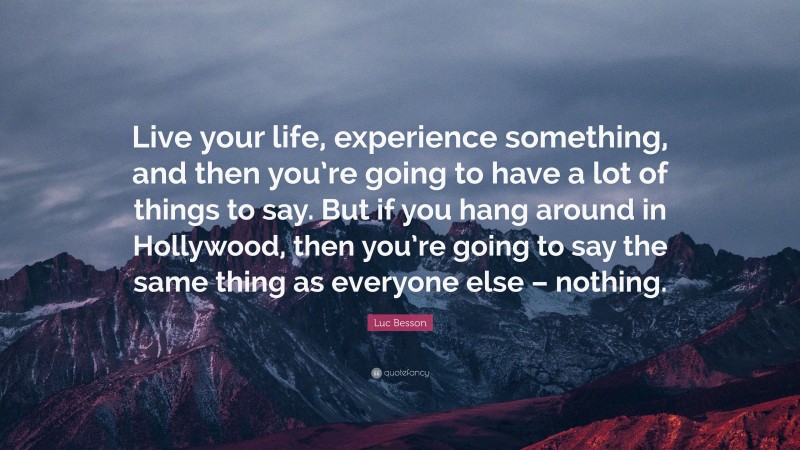 Luc Besson Quote: “Live your life, experience something, and then you’re going to have a lot of things to say. But if you hang around in Hollywood, then you’re going to say the same thing as everyone else – nothing.”