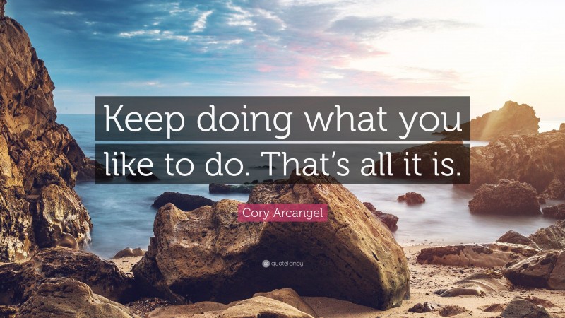 Cory Arcangel Quote: “Keep doing what you like to do. That’s all it is.”