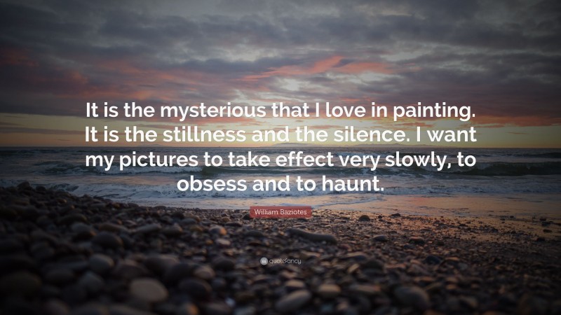 William Baziotes Quote: “It is the mysterious that I love in painting. It is the stillness and the silence. I want my pictures to take effect very slowly, to obsess and to haunt.”