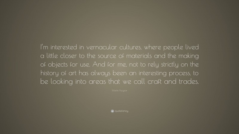 Martin Puryear Quote: “I’m interested in vernacular cultures, where people lived a little closer to the source of materials and the making of objects for use. And for me, not to rely strictly on the history of art has always been an interesting process, to be looking into areas that we call craft and trades.”