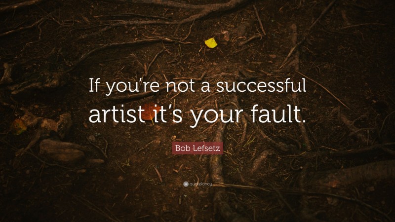 Bob Lefsetz Quote: “If you’re not a successful artist it’s your fault.”