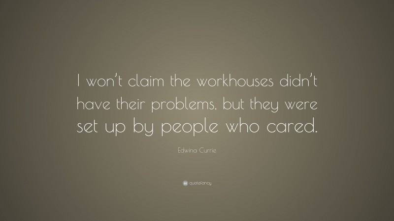 Edwina Currie Quote: “I won’t claim the workhouses didn’t have their problems, but they were set up by people who cared.”