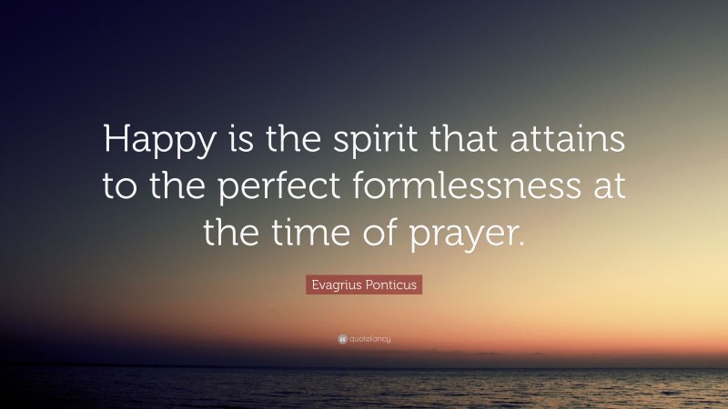 Evagrius Ponticus Quote: “Happy is the spirit that attains to the perfect formlessness at the time of prayer.”
