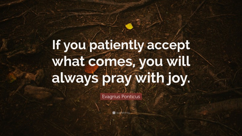 Evagrius Ponticus Quote: “If you patiently accept what comes, you will always pray with joy.”