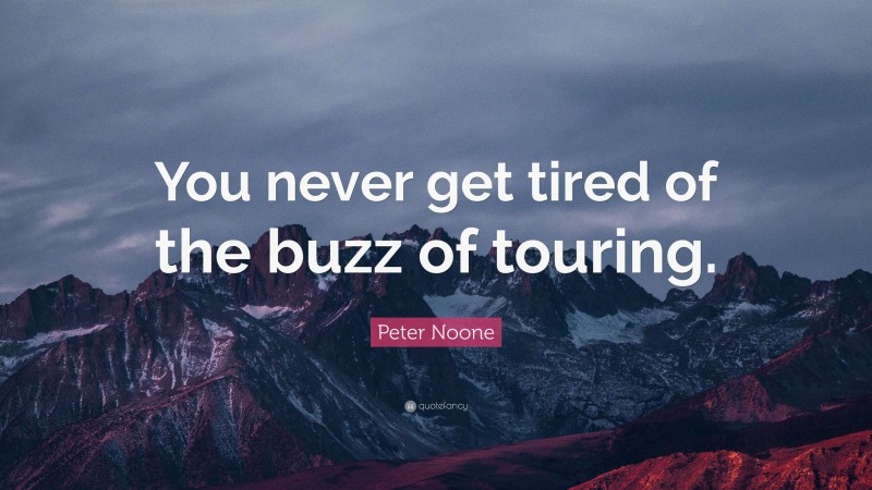 Peter Noone Quote: “You never get tired of the buzz of touring.”